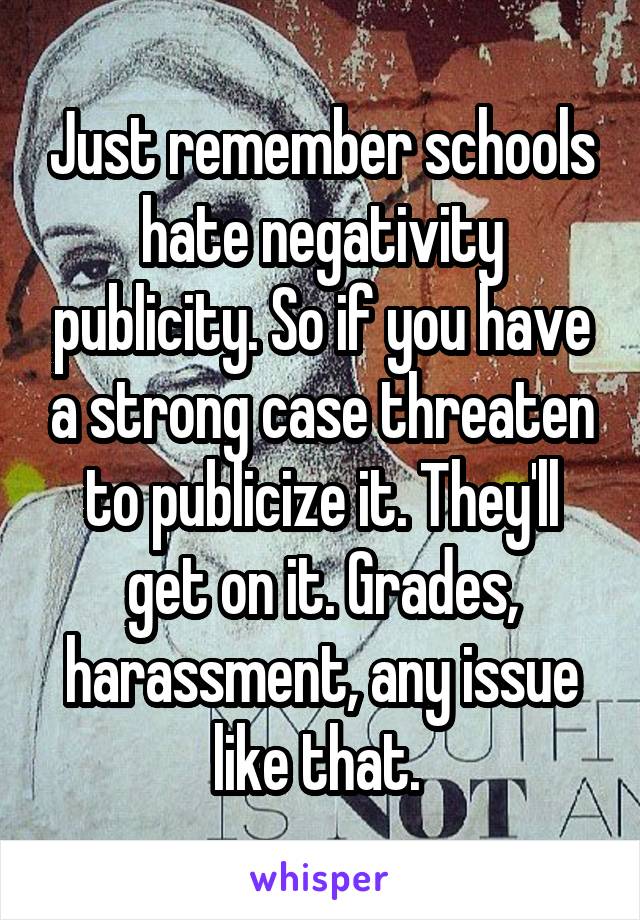 Just remember schools hate negativity publicity. So if you have a strong case threaten to publicize it. They'll get on it. Grades, harassment, any issue like that. 