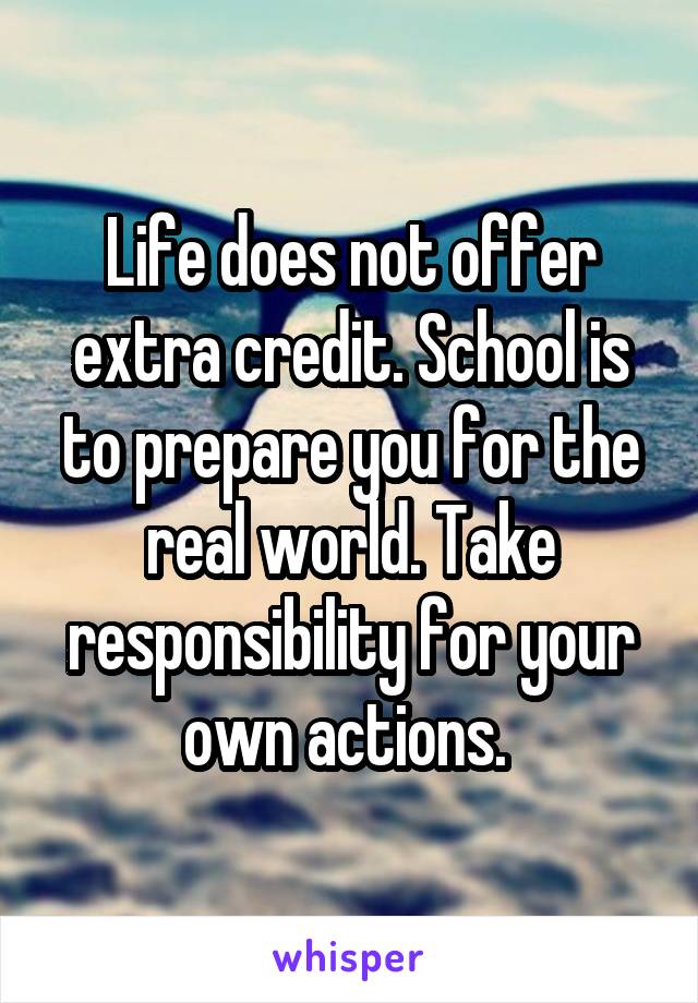 Life does not offer extra credit. School is to prepare you for the real world. Take responsibility for your own actions. 