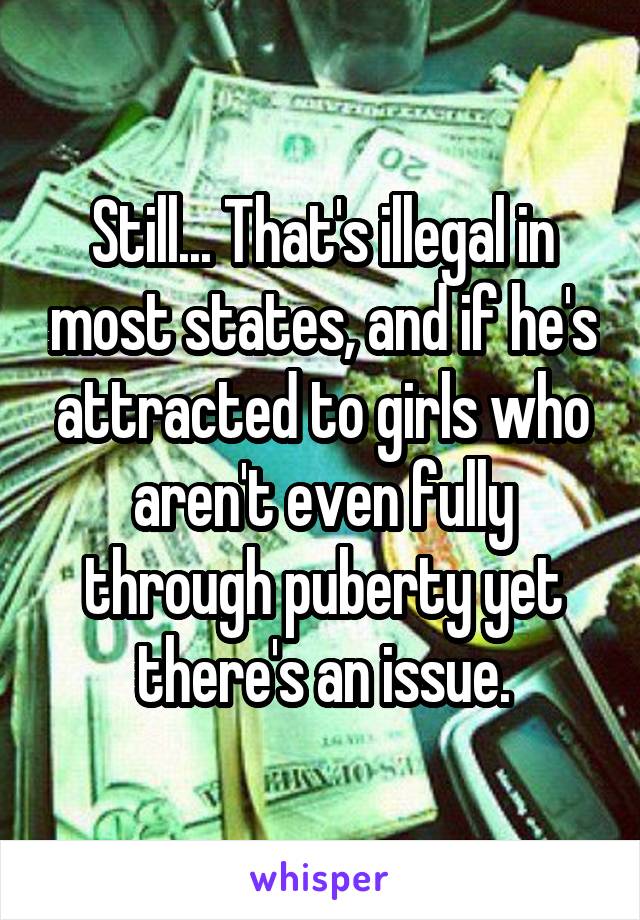 Still... That's illegal in most states, and if he's attracted to girls who aren't even fully through puberty yet there's an issue.