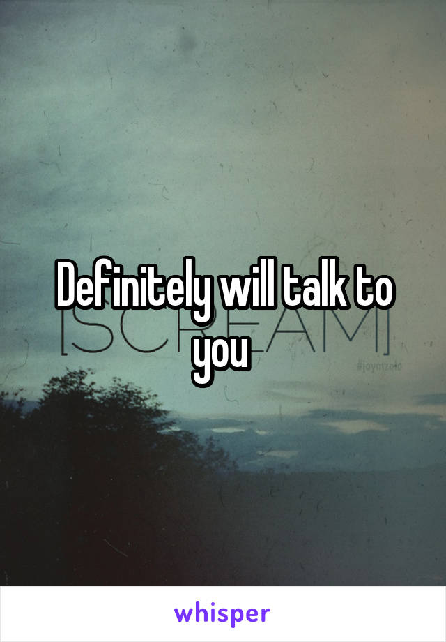 Definitely will talk to you 