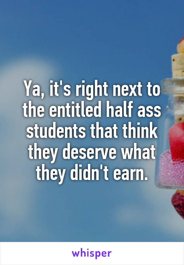 Ya, it's right next to the entitled half ass students that think they deserve what they didn't earn.