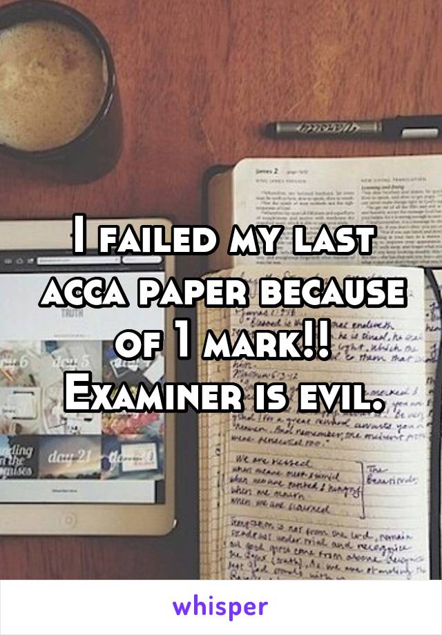 I failed my last acca paper because of 1 mark!! Examiner is evil.