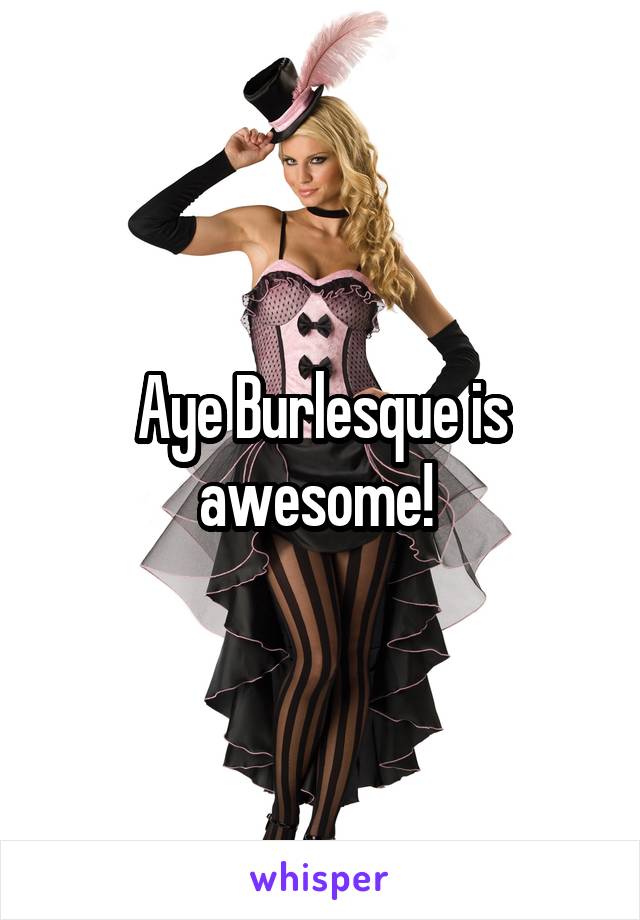 Aye Burlesque is awesome! 