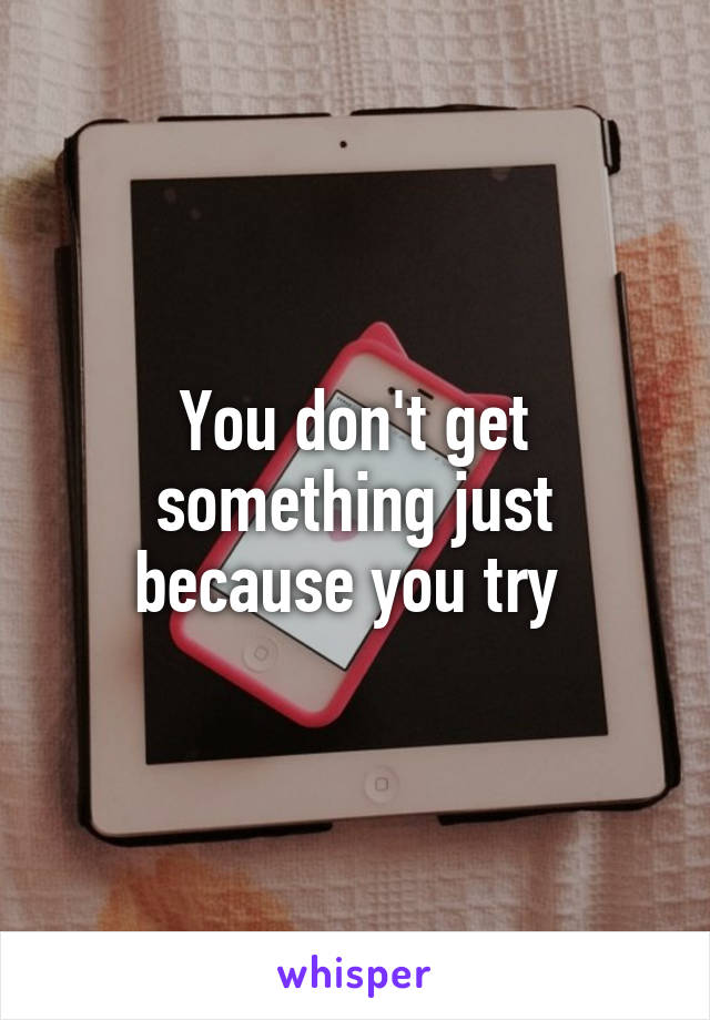 You don't get something just because you try 