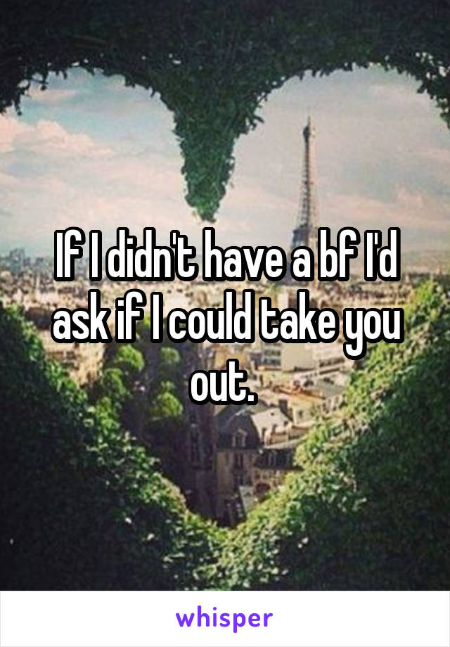 If I didn't have a bf I'd ask if I could take you out. 