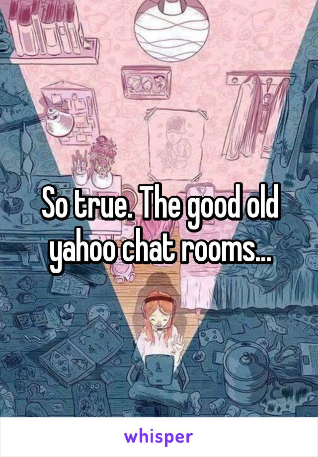 So true. The good old yahoo chat rooms...