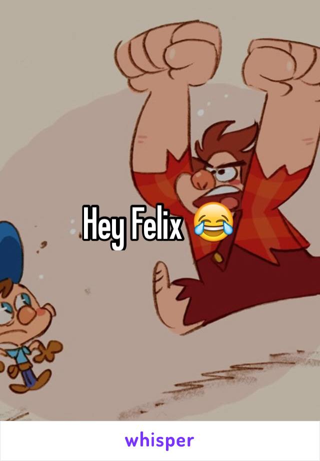 Hey Felix 😂
