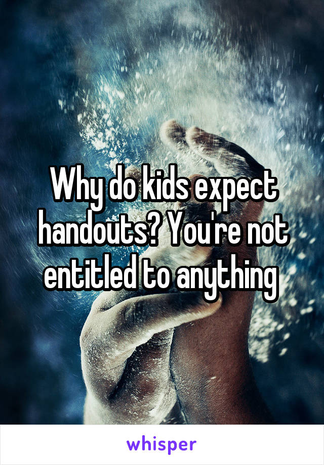 Why do kids expect handouts? You're not entitled to anything 