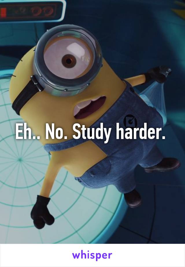 Eh.. No. Study harder. 