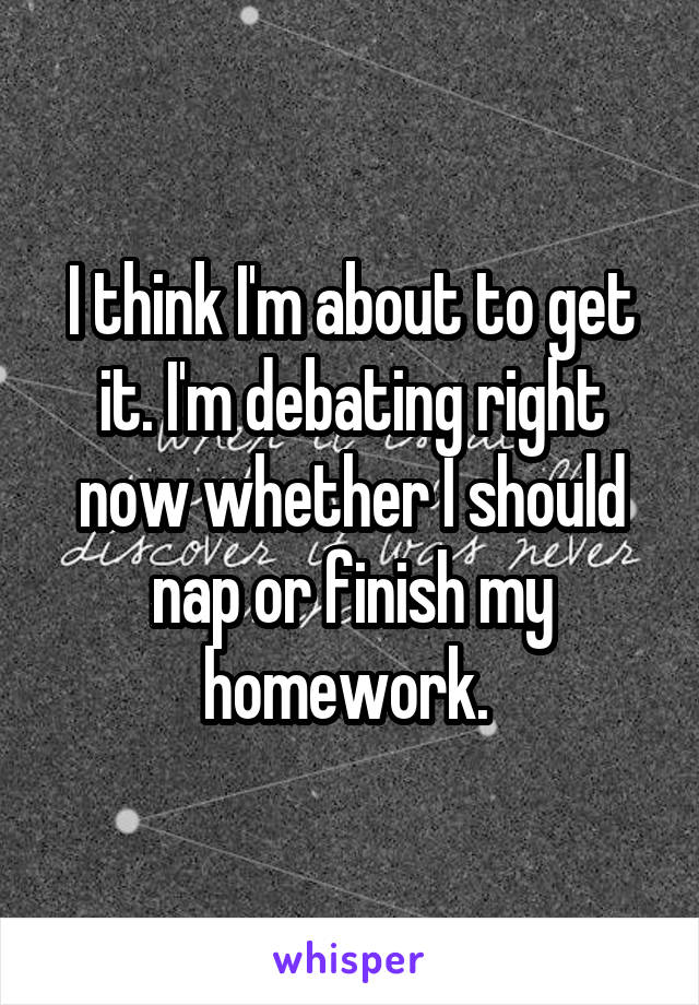 I think I'm about to get it. I'm debating right now whether I should nap or finish my homework. 