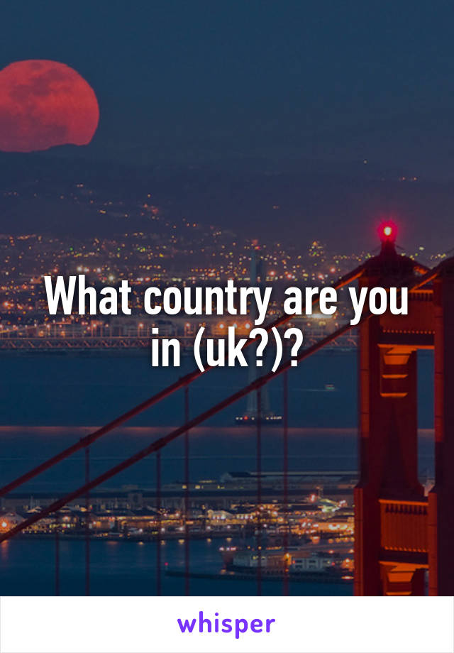 What country are you in (uk?)?