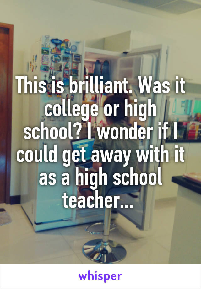 This is brilliant. Was it college or high school? I wonder if I could get away with it as a high school teacher... 