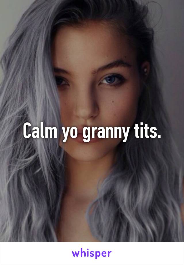 Calm yo granny tits.