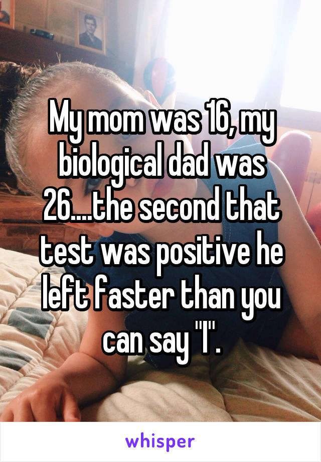 My mom was 16, my biological dad was 26....the second that test was positive he left faster than you can say "I".