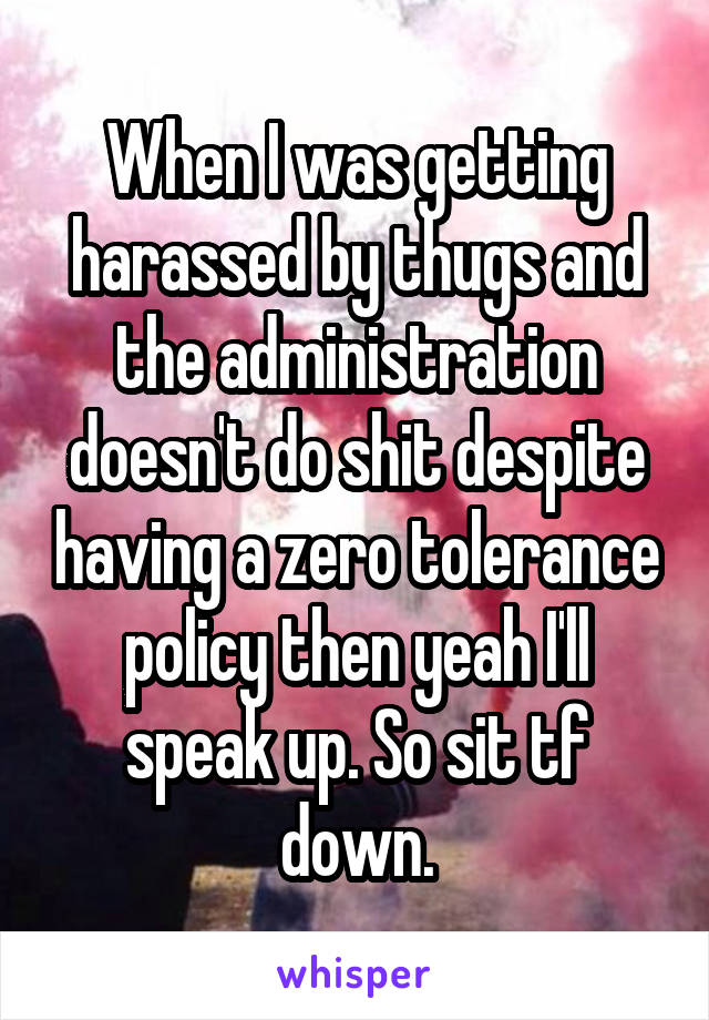 When I was getting harassed by thugs and the administration doesn't do shit despite having a zero tolerance policy then yeah I'll speak up. So sit tf down.