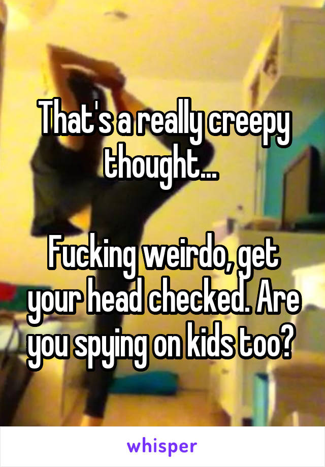 That's a really creepy thought... 

Fucking weirdo, get your head checked. Are you spying on kids too? 