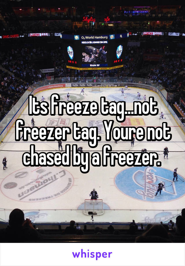 Its freeze tag...not freezer tag. Youre not chased by a freezer. 