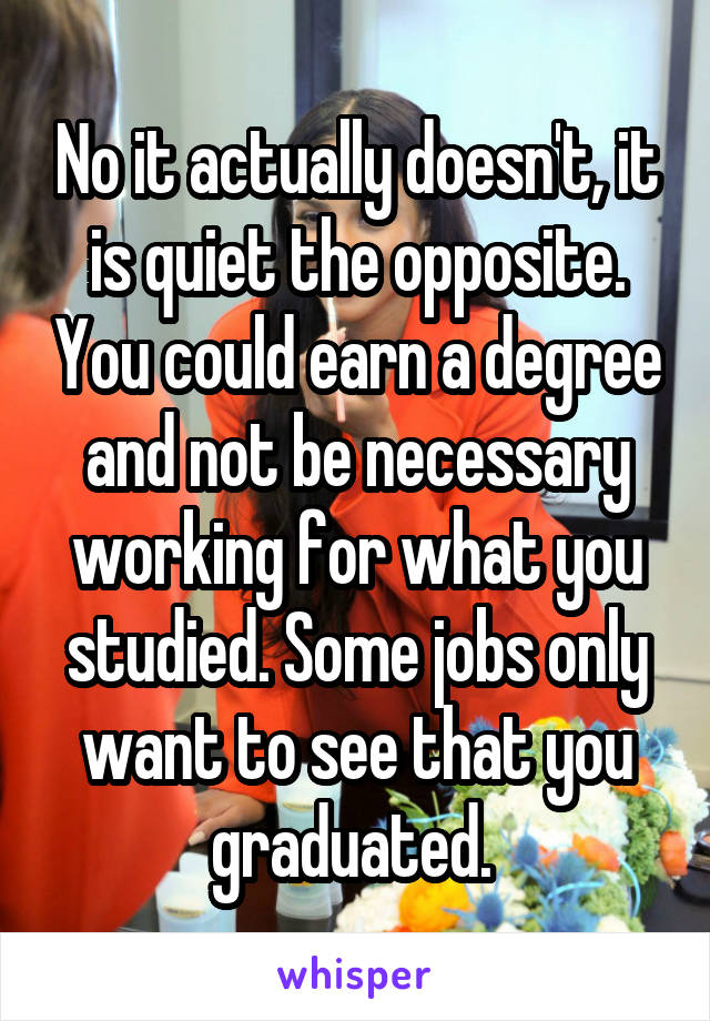 No it actually doesn't, it is quiet the opposite. You could earn a degree and not be necessary working for what you studied. Some jobs only want to see that you graduated. 