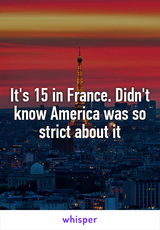 It's 15 in France. Didn't know America was so strict about it