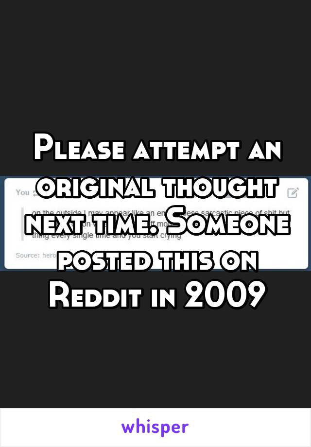 Please attempt an original thought next time. Someone posted this on Reddit in 2009