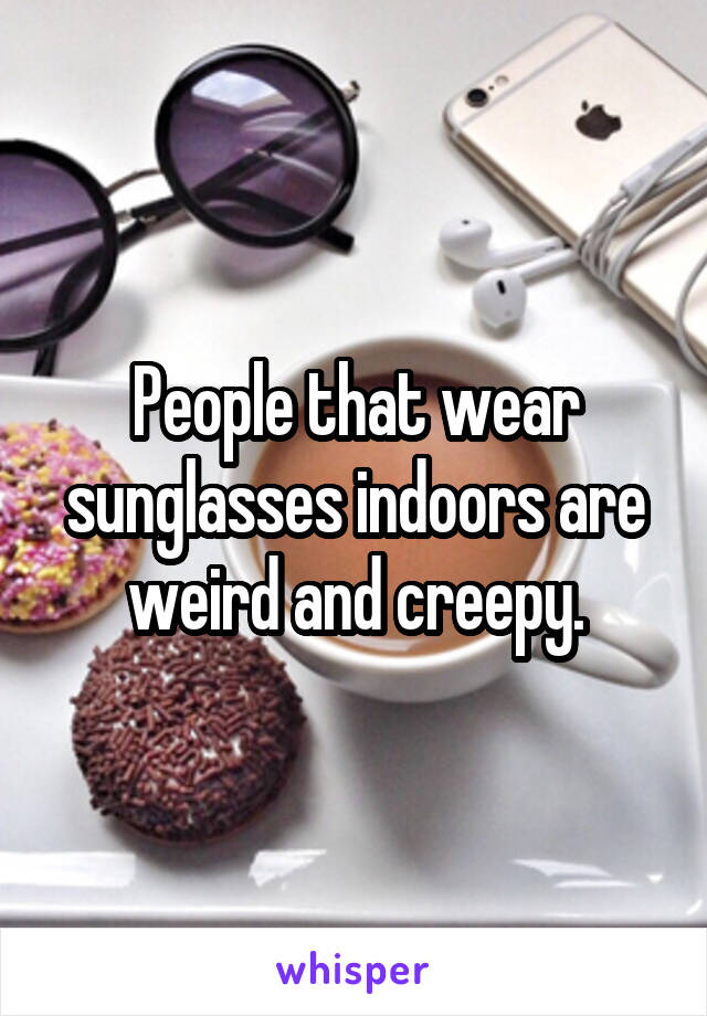 People that wear sunglasses indoors are weird and creepy.