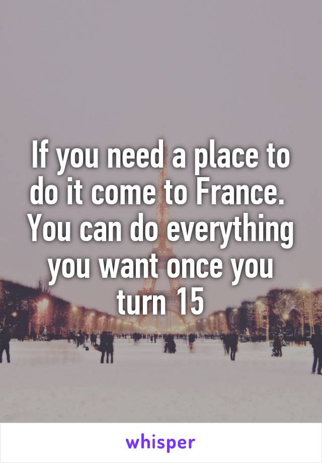 If you need a place to do it come to France.  You can do everything you want once you turn 15