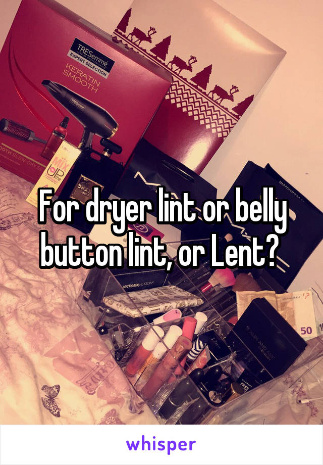 For dryer lint or belly button lint, or Lent? 