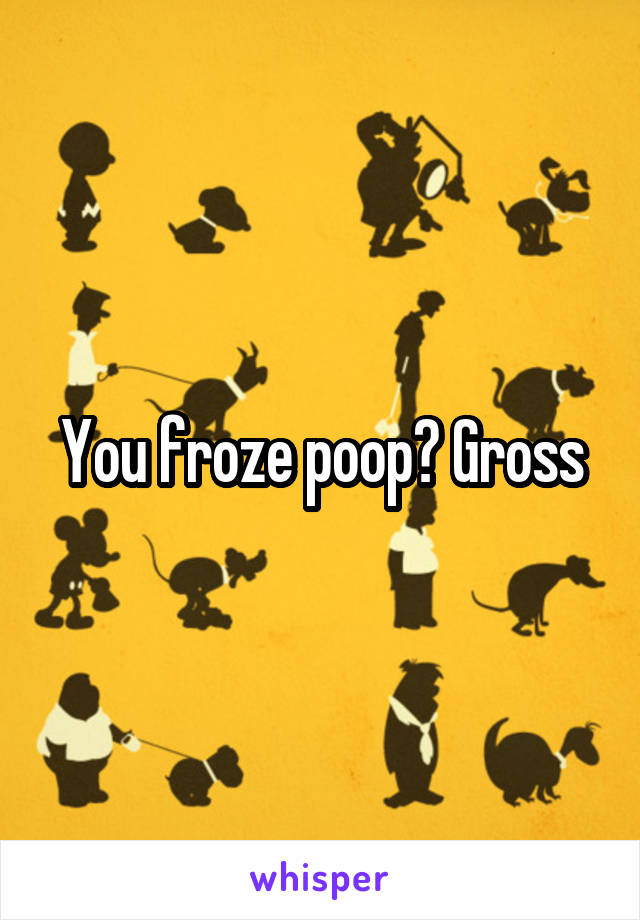 You froze poop? Gross