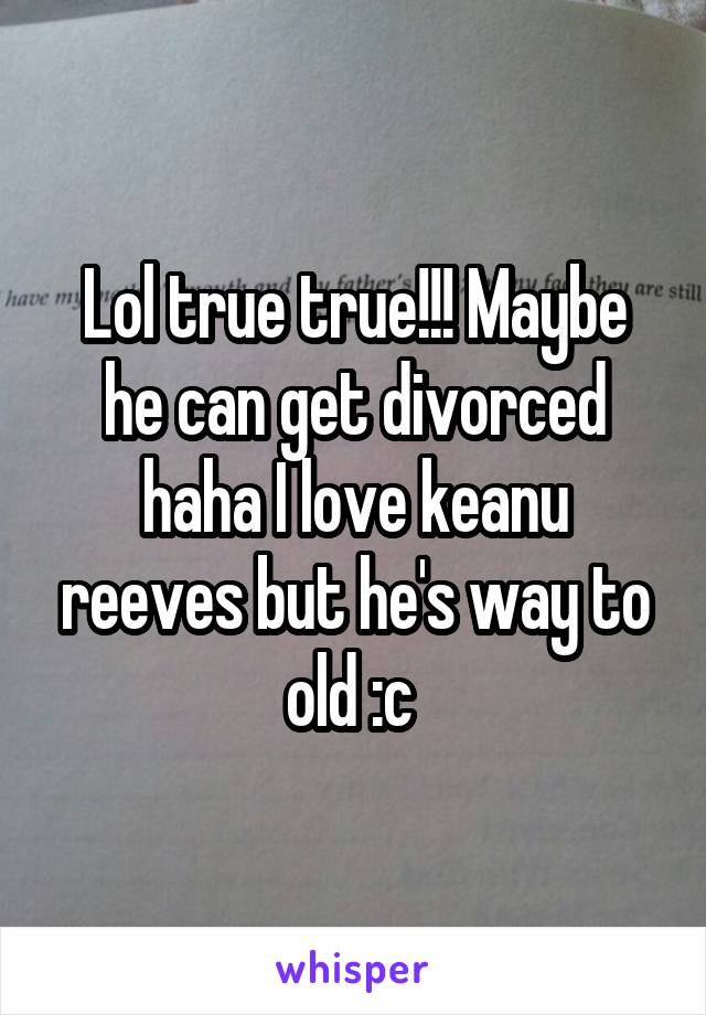 Lol true true!!! Maybe he can get divorced haha I love keanu reeves but he's way to old :c 