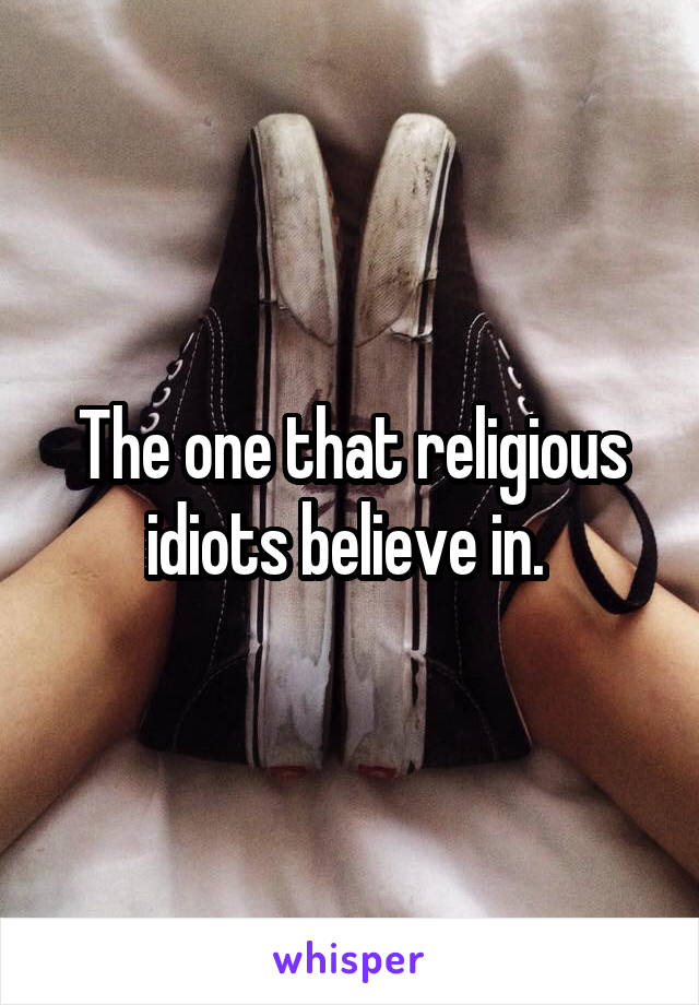 The one that religious idiots believe in. 