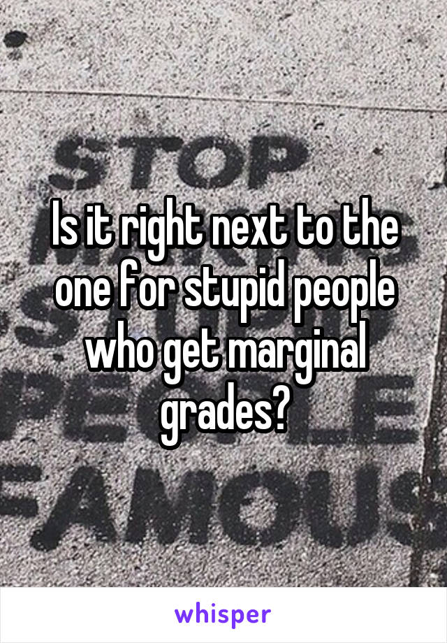 Is it right next to the one for stupid people who get marginal grades?