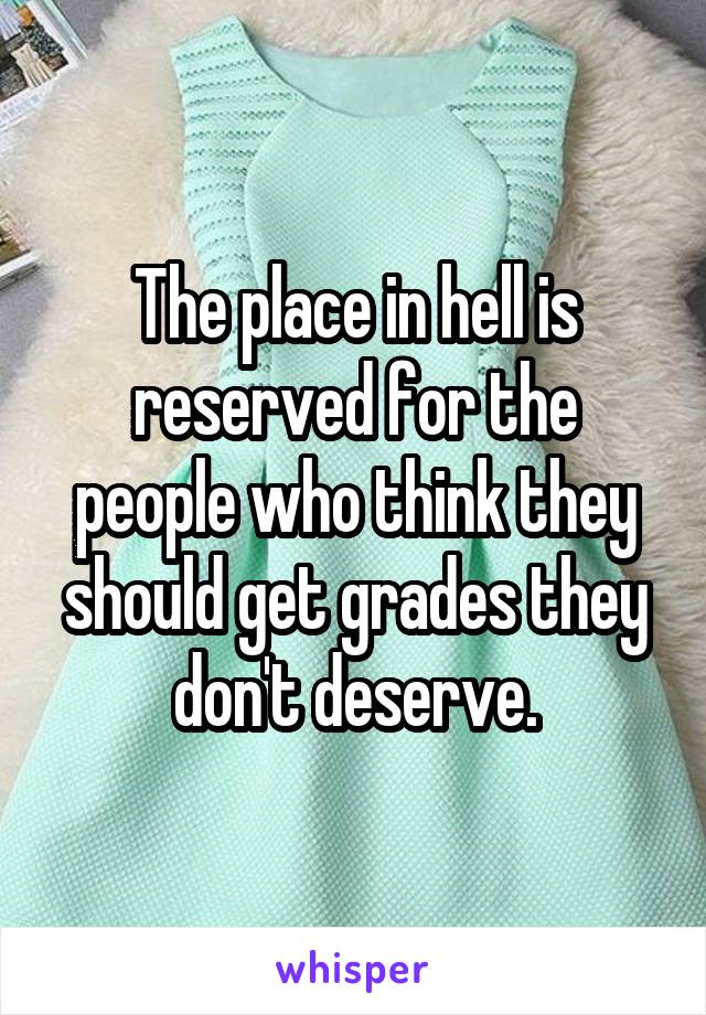 The place in hell is reserved for the people who think they should get grades they don't deserve.