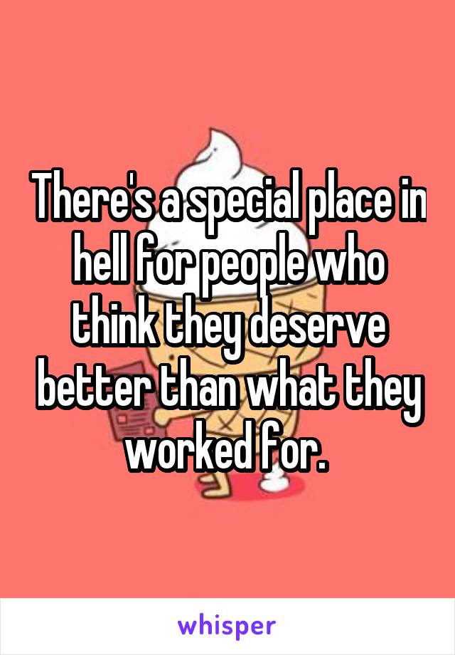 There's a special place in hell for people who think they deserve better than what they worked for. 