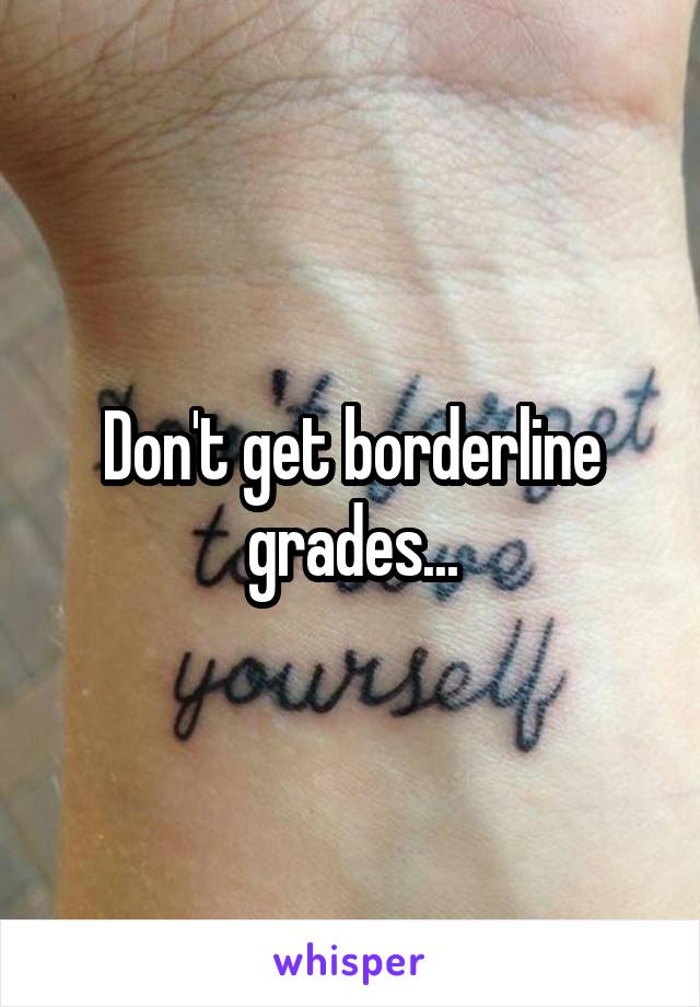 Don't get borderline grades...