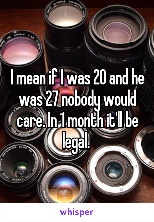 I mean if I was 20 and he was 27 nobody would care. In 1 month it'll be legal. 