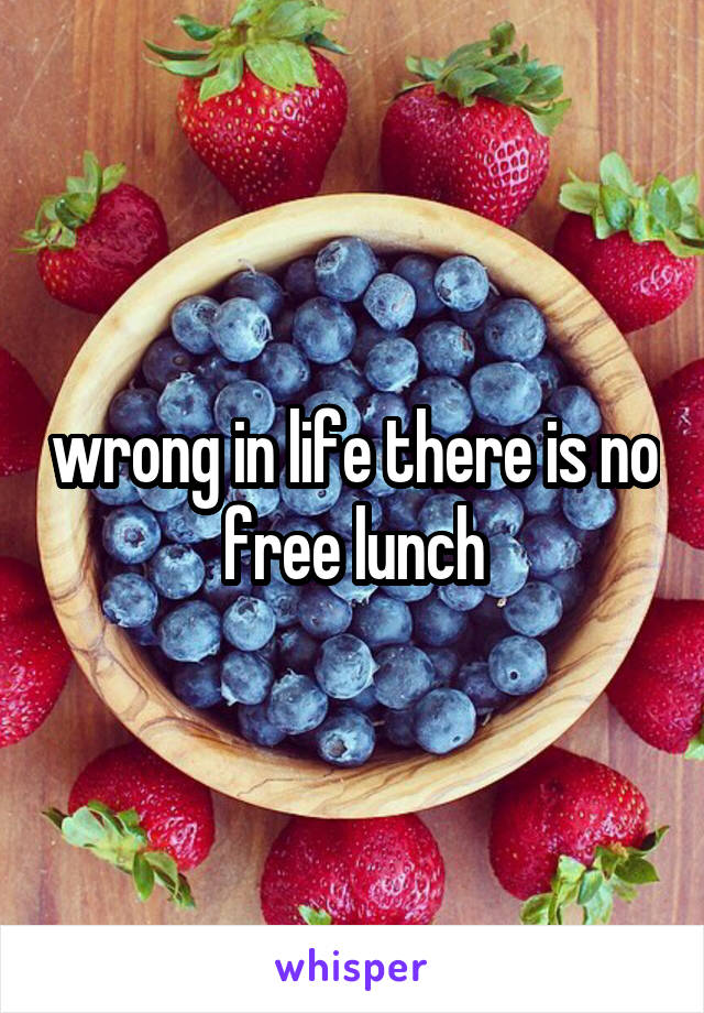 wrong in life there is no free lunch