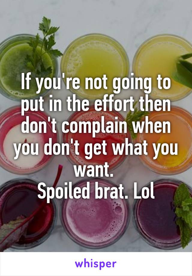 If you're not going to put in the effort then don't complain when you don't get what you want. 
Spoiled brat. Lol