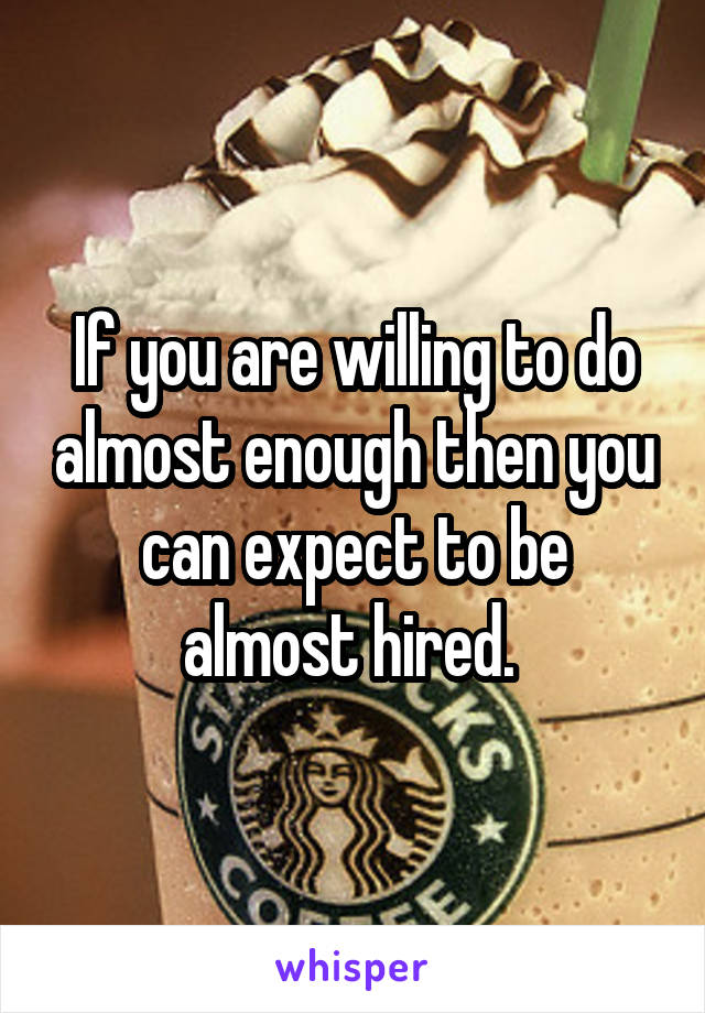 If you are willing to do almost enough then you can expect to be almost hired. 