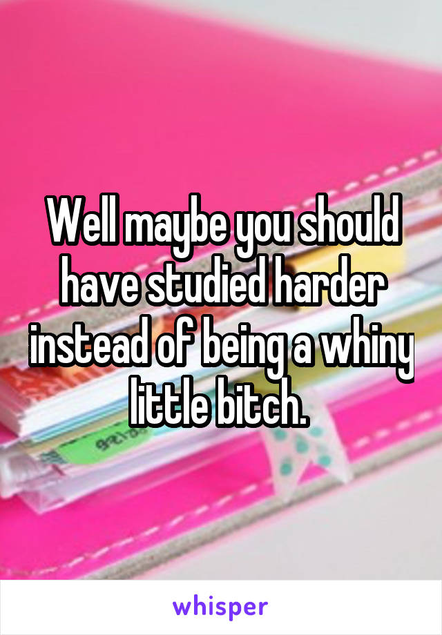 Well maybe you should have studied harder instead of being a whiny little bitch. 