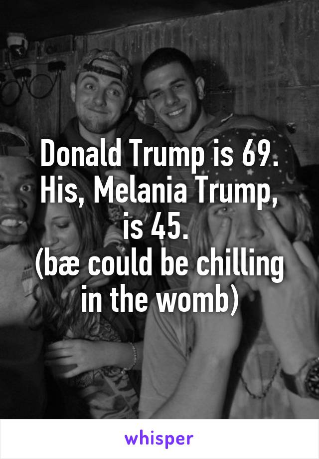 Donald Trump is 69.
His, Melania Trump, is 45. 
(bæ could be chilling in the womb)