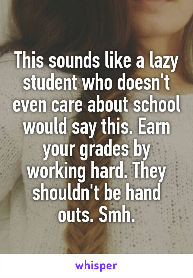 This sounds like a lazy student who doesn't even care about school would say this. Earn your grades by working hard. They shouldn't be hand outs. Smh.