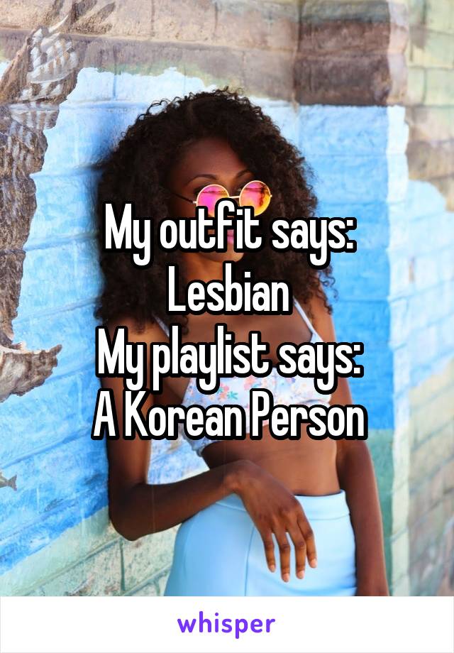 My outfit says:
Lesbian
My playlist says:
A Korean Person