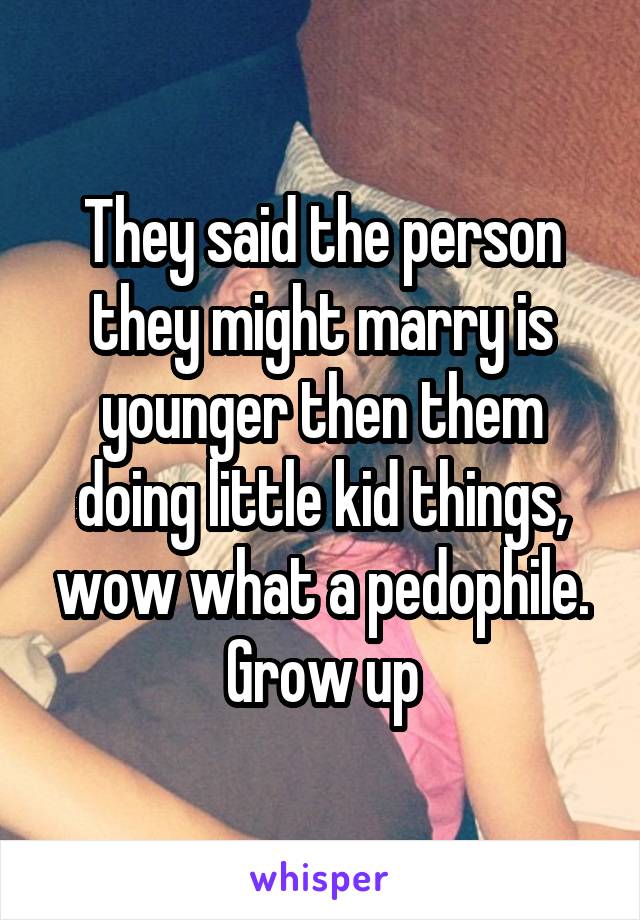 They said the person they might marry is younger then them doing little kid things, wow what a pedophile. Grow up