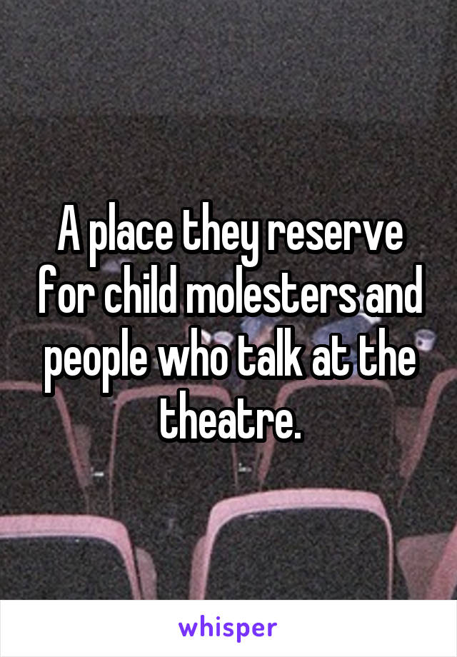 A place they reserve for child molesters and people who talk at the theatre.