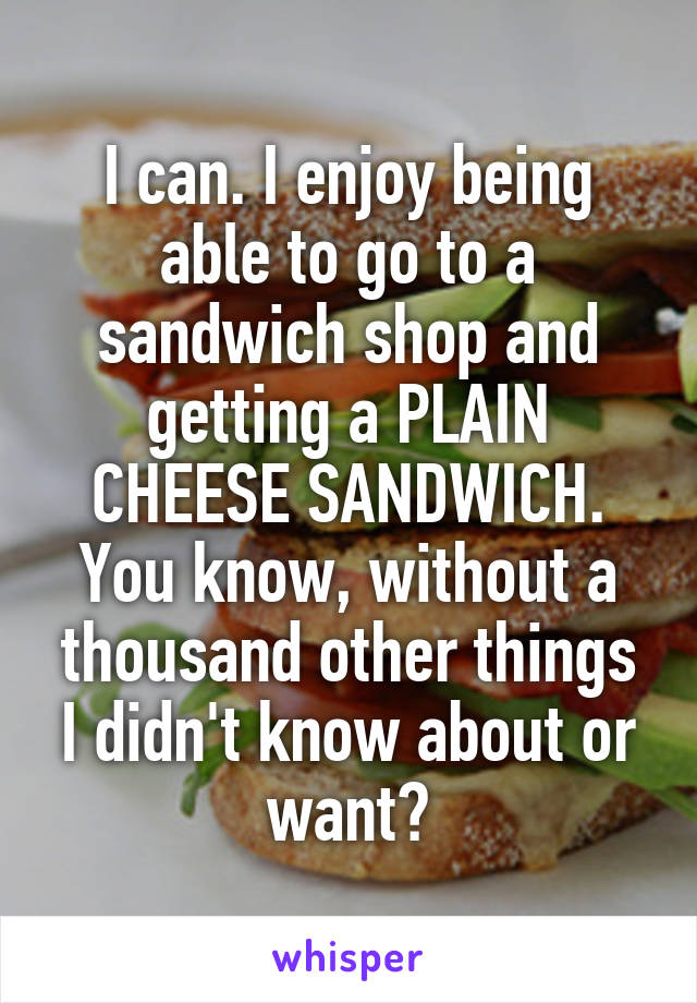 I can. I enjoy being able to go to a sandwich shop and getting a PLAIN CHEESE SANDWICH. You know, without a thousand other things I didn't know about or want?