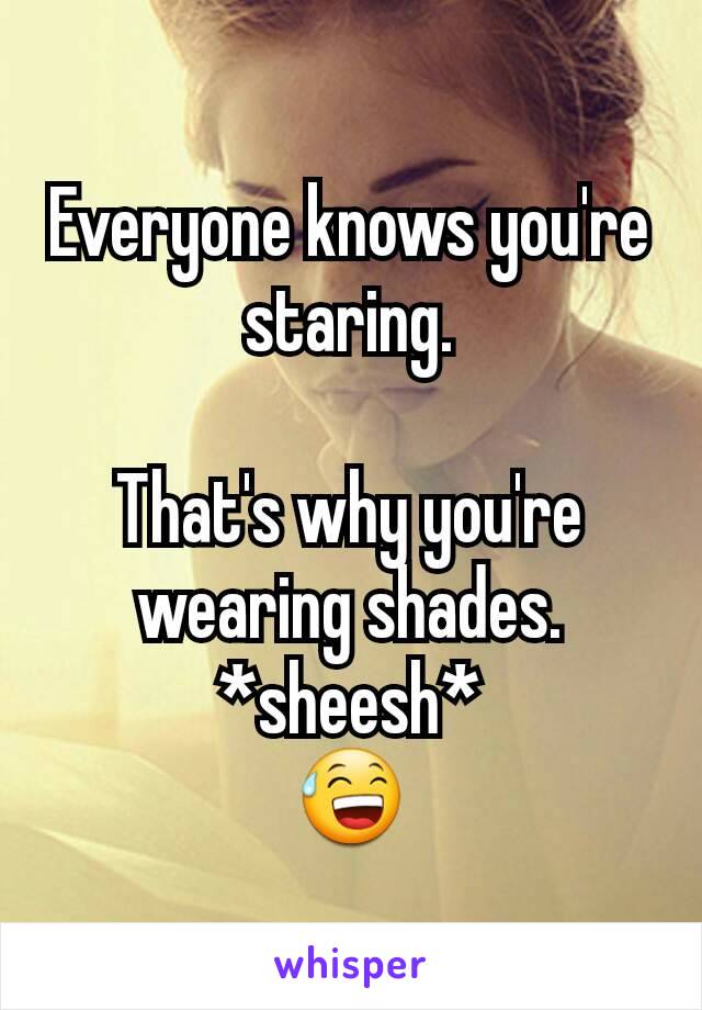 Everyone knows you're staring.

That's why you're wearing shades.
*sheesh*
😅