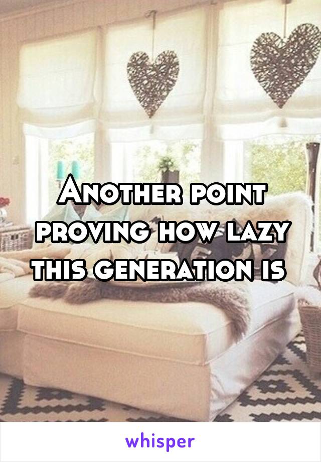 Another point proving how lazy this generation is 