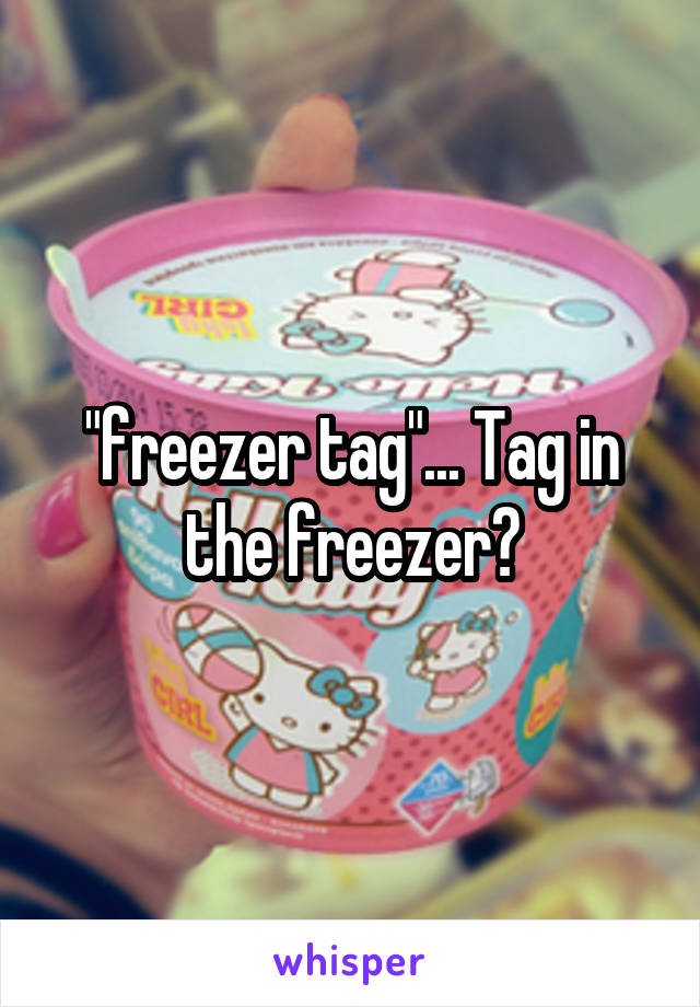 "freezer tag"... Tag in the freezer?