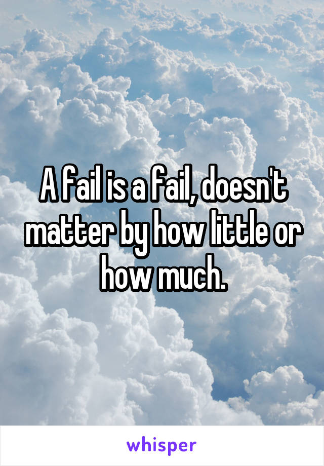 A fail is a fail, doesn't matter by how little or how much.