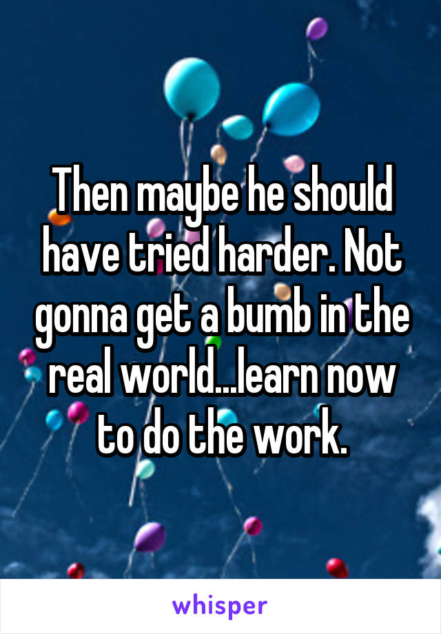 Then maybe he should have tried harder. Not gonna get a bumb in the real world...learn now to do the work.